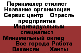 Парикмахер-стилист › Название организации ­ Сервис-центр › Отрасль предприятия ­ Индивидуальный специалист › Минимальный оклад ­ 25 000 - Все города Работа » Вакансии   . Ханты-Мансийский,Сургут г.